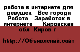 работа в интернете для девушек - Все города Работа » Заработок в интернете   . Кировская обл.,Киров г.